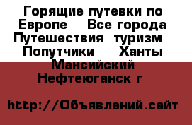 Горящие путевки по Европе! - Все города Путешествия, туризм » Попутчики   . Ханты-Мансийский,Нефтеюганск г.